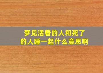 梦见活着的人和死了的人睡一起什么意思啊