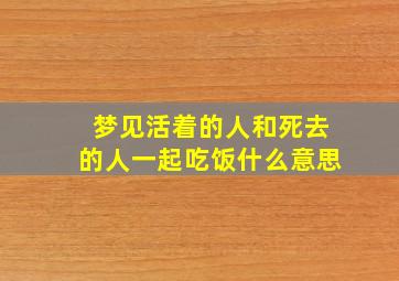 梦见活着的人和死去的人一起吃饭什么意思