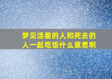 梦见活着的人和死去的人一起吃饭什么意思啊