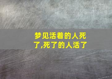 梦见活着的人死了,死了的人活了