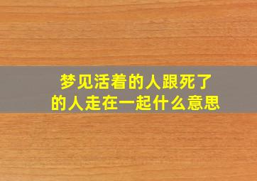 梦见活着的人跟死了的人走在一起什么意思