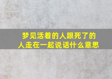 梦见活着的人跟死了的人走在一起说话什么意思