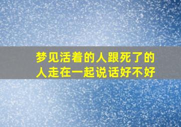 梦见活着的人跟死了的人走在一起说话好不好