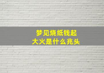 梦见烧纸钱起大火是什么兆头