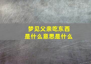 梦见父亲吃东西是什么意思是什么