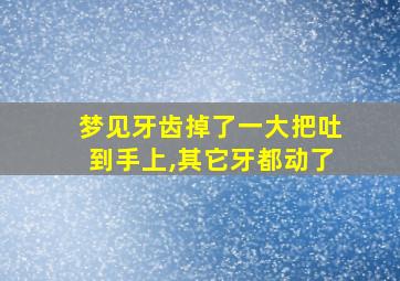 梦见牙齿掉了一大把吐到手上,其它牙都动了