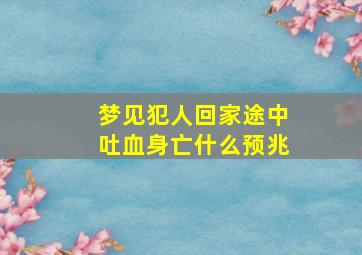 梦见犯人回家途中吐血身亡什么预兆