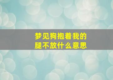 梦见狗抱着我的腿不放什么意思