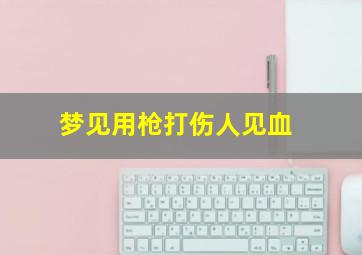 梦见用枪打伤人见血