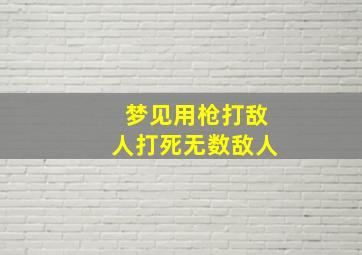 梦见用枪打敌人打死无数敌人