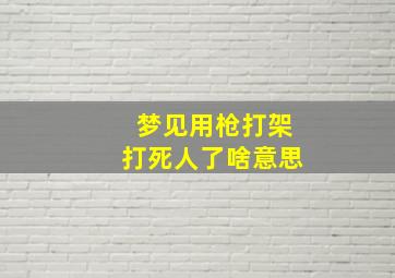 梦见用枪打架打死人了啥意思