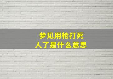 梦见用枪打死人了是什么意思