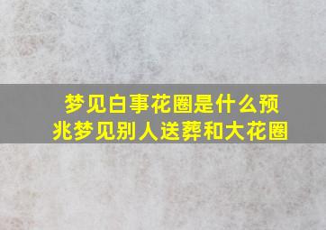 梦见白事花圈是什么预兆梦见别人送葬和大花圈