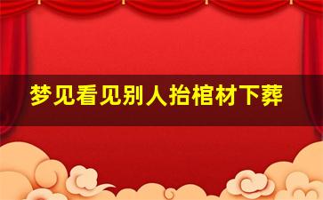 梦见看见别人抬棺材下葬