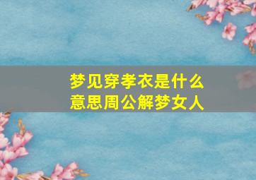 梦见穿孝衣是什么意思周公解梦女人