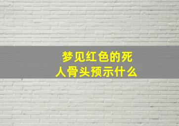 梦见红色的死人骨头预示什么