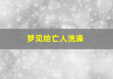 梦见给亡人洗澡