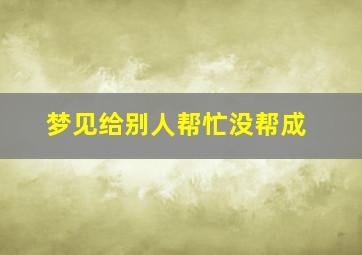 梦见给别人帮忙没帮成