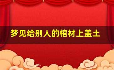 梦见给别人的棺材上盖土