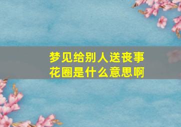 梦见给别人送丧事花圈是什么意思啊