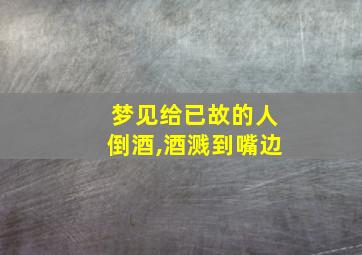 梦见给已故的人倒酒,酒溅到嘴边