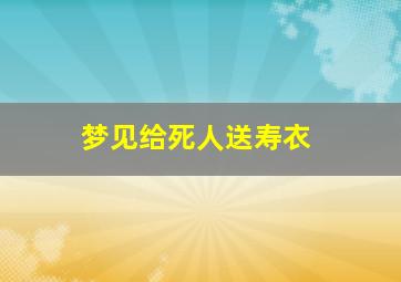 梦见给死人送寿衣