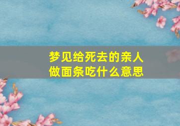 梦见给死去的亲人做面条吃什么意思