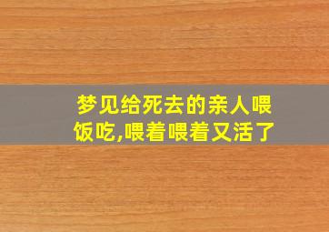 梦见给死去的亲人喂饭吃,喂着喂着又活了