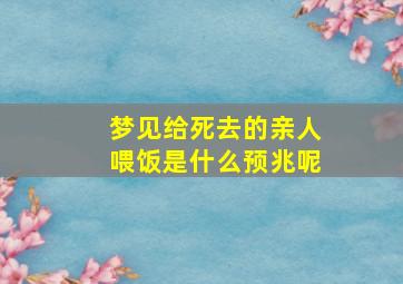 梦见给死去的亲人喂饭是什么预兆呢