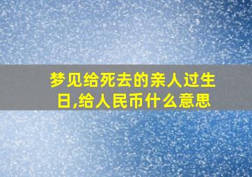 梦见给死去的亲人过生日,给人民币什么意思