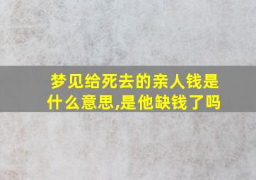 梦见给死去的亲人钱是什么意思,是他缺钱了吗