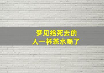 梦见给死去的人一杯茶水喝了