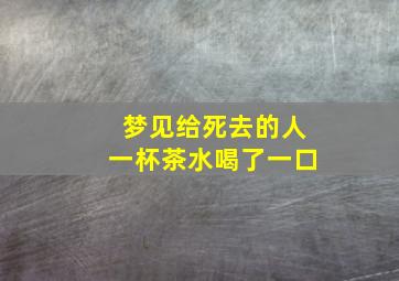 梦见给死去的人一杯茶水喝了一口