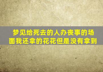 梦见给死去的人办丧事的场面我还拿的花花但是没有拿到