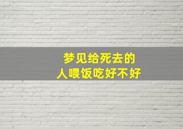 梦见给死去的人喂饭吃好不好