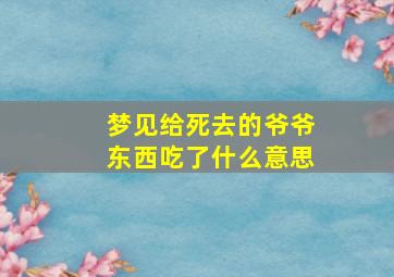 梦见给死去的爷爷东西吃了什么意思