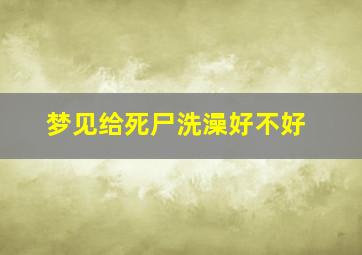 梦见给死尸洗澡好不好