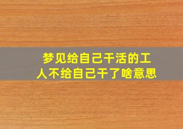 梦见给自己干活的工人不给自己干了啥意思