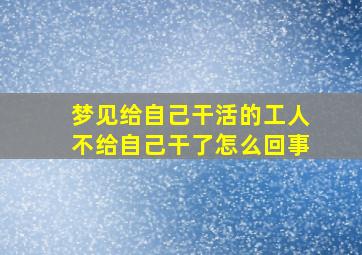 梦见给自己干活的工人不给自己干了怎么回事