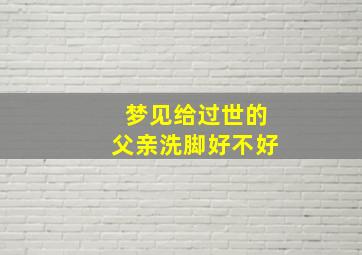 梦见给过世的父亲洗脚好不好