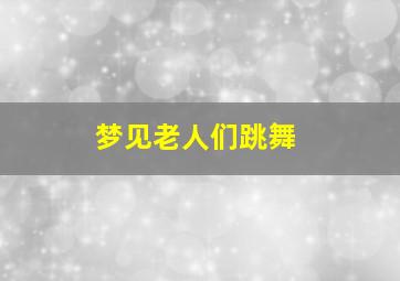 梦见老人们跳舞