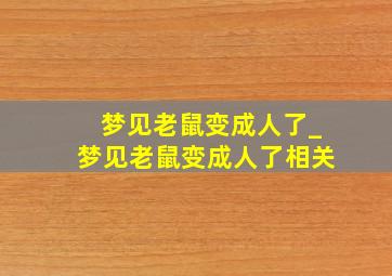 梦见老鼠变成人了_梦见老鼠变成人了相关