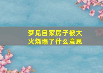 梦见自家房子被大火烧塌了什么意思