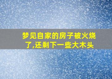 梦见自家的房子被火烧了,还剩下一些大木头