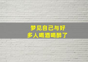 梦见自己与好多人喝酒喝醉了