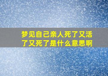 梦见自己亲人死了又活了又死了是什么意思啊