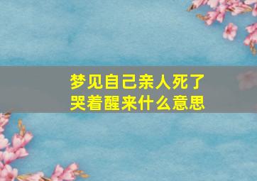 梦见自己亲人死了哭着醒来什么意思