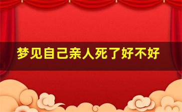 梦见自己亲人死了好不好