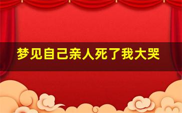 梦见自己亲人死了我大哭