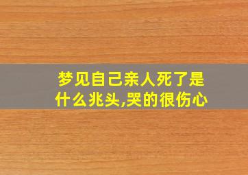 梦见自己亲人死了是什么兆头,哭的很伤心